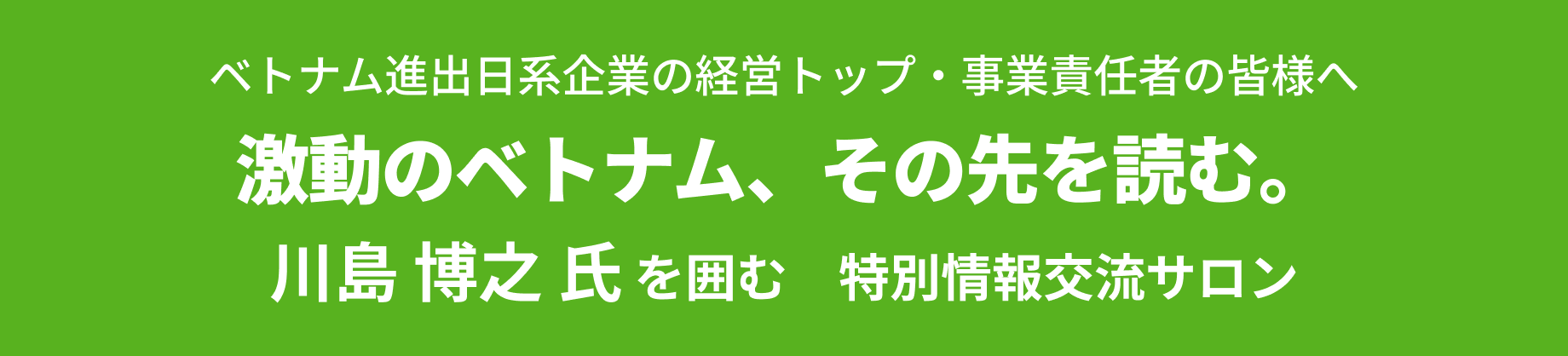 ベトナム進出日系企業の経営トップ・事業責任者の皆様へ 激動のベトナム、その先を読む。 川島博之氏を囲む 特別情報交流サロン