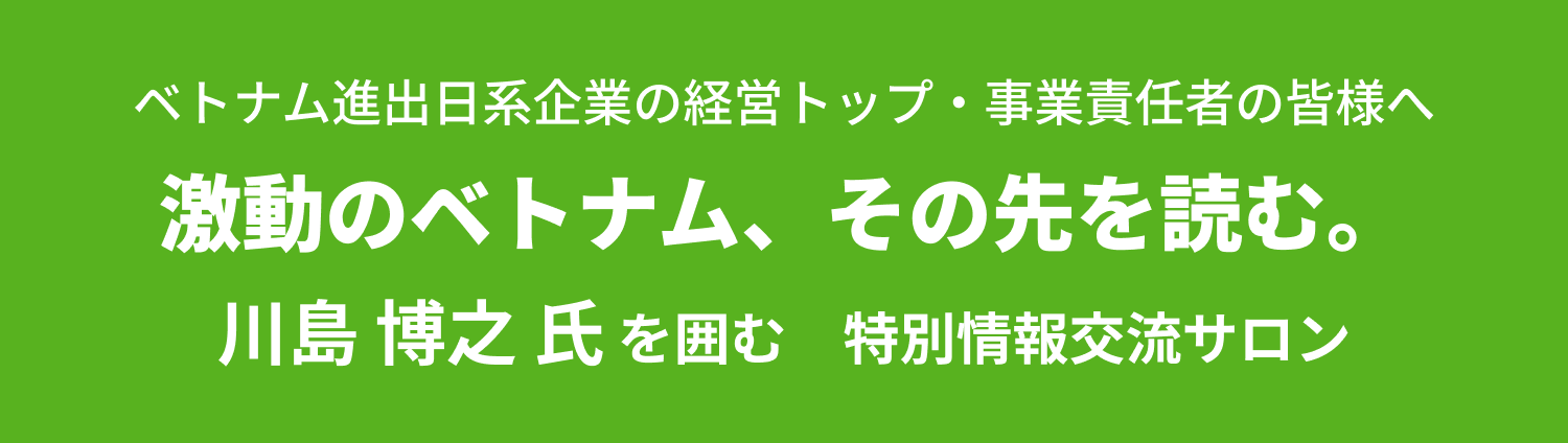 ベトナム進出日系企業の経営トップ・事業責任者の皆様へ 激動のベトナム、その先を読む。 川島博之氏を囲む 特別情報交流サロン