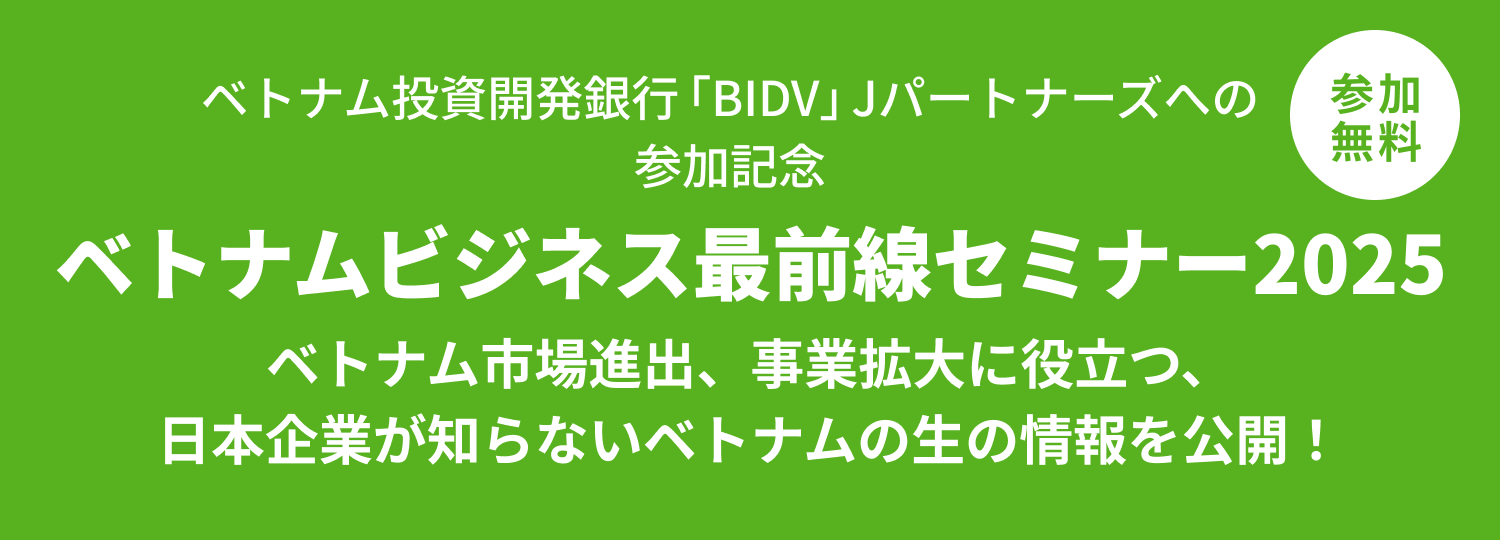 ベトナム投資開発銀行「BIDV」Jパートナーズへの参加記念 ベトナムビジネス最前線セミナー2025 ベトナム市場進出、事業拡大に役立つ、日本企業が知らないベトナムの生の情報を公開！ 参加無料